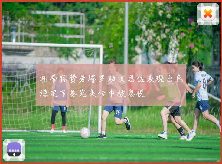 孔蒂称赞劳塔罗助攻恩佐表现出色稳定节奏完美传中被忽视